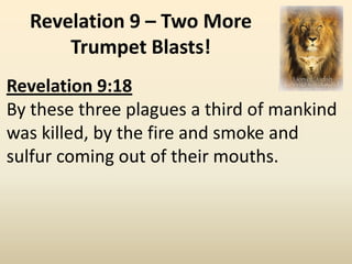 Revelation 9 – Two More
      Trumpet Blasts!
Revelation 9:18
By these three plagues a third of mankind
was killed, by the fire and smoke and
sulfur coming out of their mouths.
 