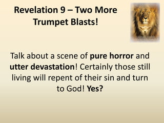 Revelation 9 – Two More
     Trumpet Blasts!


Talk about a scene of pure horror and
utter devastation! Certainly those still
living will repent of their sin and turn
              to God! Yes?
 