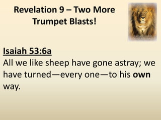 Revelation 9 – Two More
      Trumpet Blasts!


Isaiah 53:6a
All we like sheep have gone astray; we
have turned—every one—to his own
way.
 