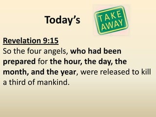 Today’s
Revelation 9:15
So the four angels, who had been
prepared for the hour, the day, the
month, and the year, were released to kill
a third of mankind.
 
