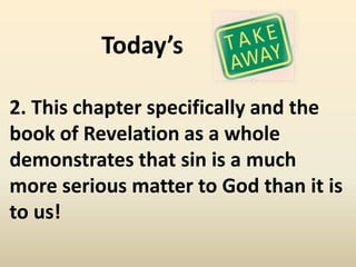 Today’s

2. This chapter specifically and the
book of Revelation as a whole
demonstrates that sin is a much
more serious matter to God than it is
to us!
 