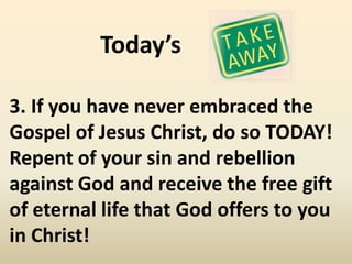Today’s

3. If you have never embraced the
Gospel of Jesus Christ, do so TODAY!
Repent of your sin and rebellion
against God and receive the free gift
of eternal life that God offers to you
in Christ!
 
