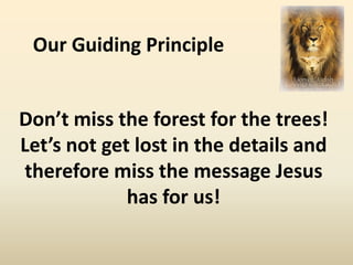Our Guiding Principle


Don’t miss the forest for the trees!
Let’s not get lost in the details and
therefore miss the message Jesus
             has for us!
 