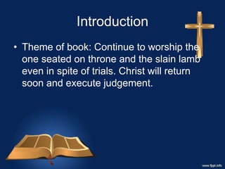 Introduction
• Theme of book: Continue to worship the
one seated on throne and the slain lamb
even in spite of trials. Christ will return
soon and execute judgement.
 