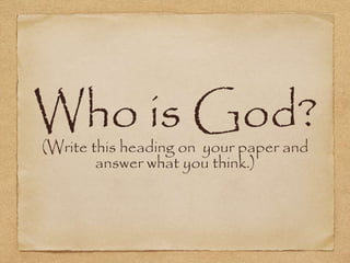 Who is God? 
(Write this heading on your paper and 
answer what you think.) 
 