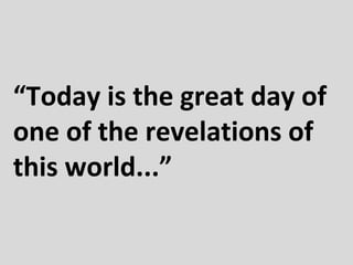 “Today is the great day of
one of the revelations of
this world...”

 
