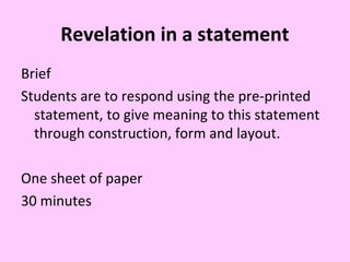 Revelation in a statement
Brief
Students are to respond using the pre-printed
statement, to give meaning to this statement
through construction, form and layout.
One sheet of paper
30 minutes

 