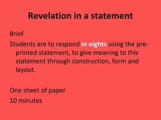 Revelation in a statement
Brief
Students are to respond in eights using the preprinted statement, to give meaning to this
statement through construction, form and
layout.
One sheet of paper
10 minutes

 