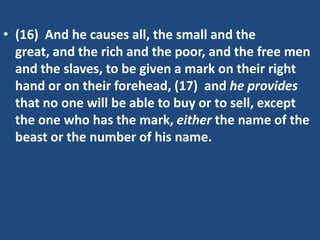 • (16) And he causes all, the small and the
great, and the rich and the poor, and the free men
and the slaves, to be given a mark on their right
hand or on their forehead, (17) and he provides
that no one will be able to buy or to sell, except
the one who has the mark, either the name of the
beast or the number of his name.

 