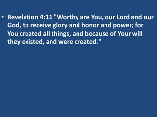 • Revelation 4:11 "Worthy are You, our Lord and our
God, to receive glory and honor and power; for
You created all things, and because of Your will
they existed, and were created."

 