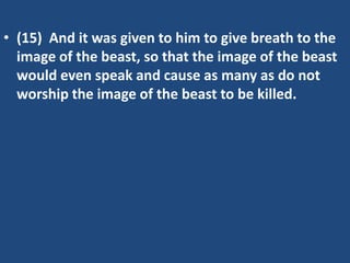 • (15) And it was given to him to give breath to the
image of the beast, so that the image of the beast
would even speak and cause as many as do not
worship the image of the beast to be killed.

 