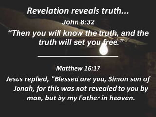 Revelation reveals truth...
                 John 8:32
“Then you will know the truth, and the
       truth will set you free.”
         _____________________

               Matthew 16:17
Jesus replied, "Blessed are you, Simon son of
  Jonah, for this was not revealed to you by
       man, but by my Father in heaven.
 