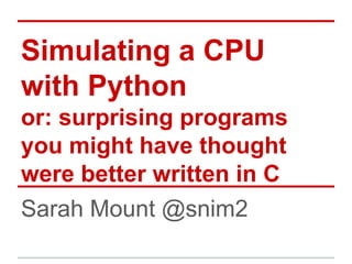 Simulating a CPU
with Python
or: surprising programs
you might have thought
were better written in C
Sarah Mount @snim2
 