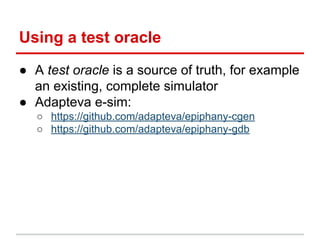 Using a test oracle
● A test oracle is a source of truth, for example
an existing, complete simulator
● Adapteva e-sim:
○ ...