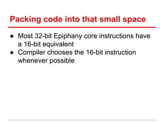 Packing code into that small space
● Most 32-bit Epiphany core instructions have
a 16-bit equivalent
● Compiler chooses th...