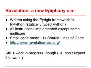 Revelation: a new Epiphany sim
● Written using the Pydgin framework in
RPython (statically typed Python)
● All instruction...