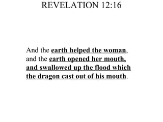 REVELATION 12:16 And the  earth helped the woman , and the  earth opened her mouth, and swallowed up the flood which the dragon cast out of his mouth . 