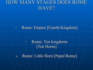 HOW MANY STAGES DOES ROME HAVE? Rome: Empire [Fourth Kingdom] Rome: Ten kingdoms [Ten Horns]  Rome: Little Horn [Papal Rome] 