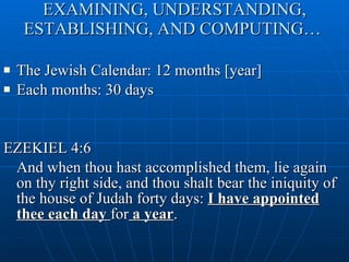 EXAMINING, UNDERSTANDING, ESTABLISHING, AND COMPUTING…  The Jewish Calendar: 12 months [year] Each months: 30 days EZEKIEL 4:6 And when thou hast accomplished them, lie again on thy right side, and thou shalt bear the iniquity of the house of Judah forty days:  I have appointed thee each day  for  a year . 