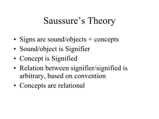 Saussure’s Theory Signs are sound/objects + concepts Sound/object is Signifier Concept is Signified Relation between signifier/signified is arbitrary, based on convention Concepts are relational 