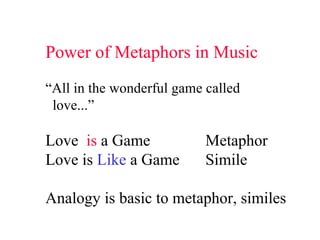 Power of Metaphors in Music “ All in the wonderful game called love...” Love  is  a Game  Metaphor Love is  Like  a Game  Simile Analogy is basic to metaphor, similes 
