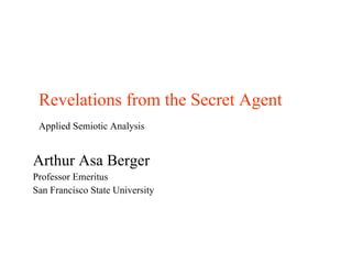 Revelations from the Secret Agent Applied Semiotic Analysis Arthur Asa Berger Professor Emeritus  San Francisco State University 