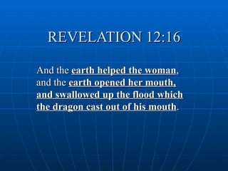 REVELATION 12:16

And the earth helped the woman,
and the earth opened her mouth,
and swallowed up the flood which
the dragon cast out of his mouth.
 