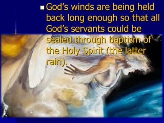  God’s winds are being held
back long enough so that all
God’s servants could be
sealed through baptism of
the Holy Spirit (the latter
rain).
 