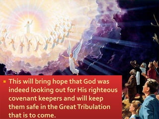  This will bring hope that God was
indeed looking out for His righteous
covenant keepers and will keep
them safe in the GreatTribulation
that is to come.
 