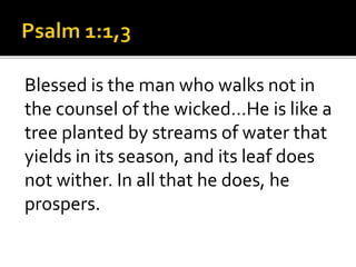 Blessed is the man who walks not in
the counsel of the wicked…He is like a
tree planted by streams of water that
yields in its season, and its leaf does
not wither. In all that he does, he
prospers.
 