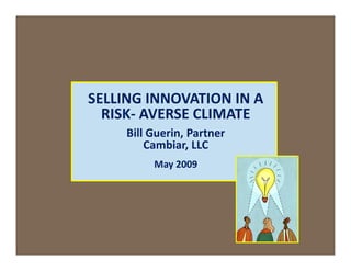SELLING INNOVATION IN A
  RISK- AVERSE CLIMATE
     Bill Guerin, Partner
         Cambiar, LLC
          May 2009




                            1
 