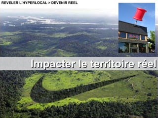 Impacter le territoire réel REVELER L’HYPERLOCAL > DEVENIR REEL 