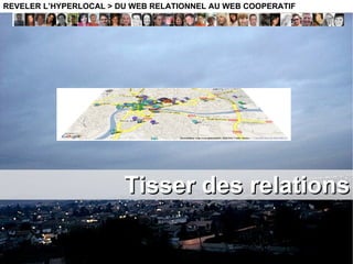 Tisser des relations REVELER L’HYPERLOCAL > DU WEB RELATIONNEL AU WEB COOPERATIF 