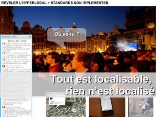 Tout est localisable,  rien n’est localisé REVELER L’HYPERLOCAL > STANDARDS NON IMPLEMENTES Où es-tu ? 