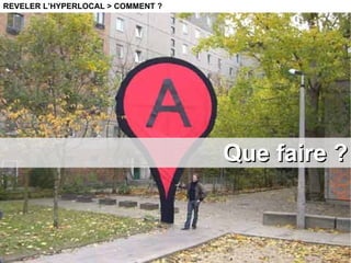 Que faire ? REVELER L’HYPERLOCAL > COMMENT ? 