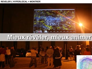 Mieux révéler, mieux animer REVELER L’HYPERLOCAL > MONTRER 