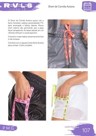 P M G
107
L i n h a I D .
Short de Corrida Autoria
O Short de Corrida Autoria possui cós e
barra franzidos, cadarço personalizado FTL
para amarração e bolsos laterais. Possui
short interno não permitindo que a peça
fique transparente. As faixas laterais em cor
vibrante reforçam o visual esportivo.
O tecido é impermeável, extremamente leve
e não amassa.
Combine com a Jaqueta Corta Vento Autoria
para compor o look completo.
 