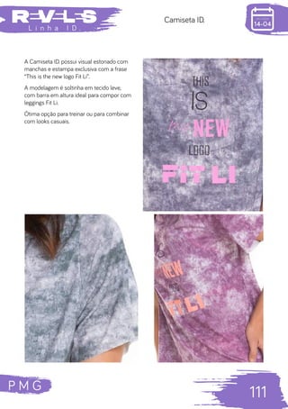 P M G
111
L i n h a I D .
Camiseta ID.
A Camiseta ID. possui visual estonado com
manchas e estampa exclusiva com a frase
“This is the new logo Fit Li”.
A modelagem é soltinha em tecido leve,
com barra em altura ideal para compor com
leggings Fit Li.
Ótima opção para treinar ou para combinar
com looks casuais.
 