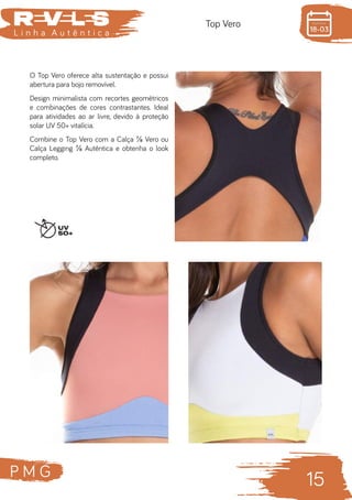 P M G
15
L i n h a A u t ê n t i c a
Top Vero
O Top Vero oferece alta sustentação e possui
abertura para bojo removível.
Design minimalista com recortes geométricos
e combinações de cores contrastantes. Ideal
para atividades ao ar livre, devido à proteção
solar UV 50+ vitalícia.
Combine o Top Vero com a Calça ⅞ Vero ou
Calça Legging ⅞ Autêntica e obtenha o look
completo.
 