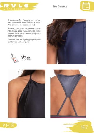 P M G
187
L i n h a E l e g a n c e 27-05
Top Elegance
O design do Top Elegance tem decote
alto, com frente mais fechada e alças
finas cruzadas nas costas em cirrê.
É confeccionado em microfibra e o forro
não deixa a peça transparente ao vestir.
Oferece sustentação moderada e possui
abertura para bojo.
Combine com a Calça Legging Elegance
e obtenha o look completo!		
 