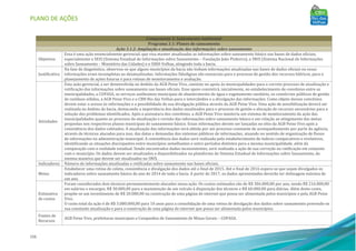 PLANO DE AÇÕES
156
Componente 3: Saneamento Ambiental
Programa 3.1: Planos de saneamento
Ação 3.1.2: Ampliação e atualização das informações sobre saneamento
Objetivos
Essa é uma ação essencialmente gerencial, que visa manter atualizadas as informações sobre saneamento básico nas bases de dados oficiais,
especialmente o SEIS (Sistema Estadual de Informações sobre Saneamento – Fundação João Pinheiro), o SNIS (Sistema Nacional de Informações
sobre Saneamento – Ministério das Cidades) e o SIRH-Velhas, atingindo toda a bacia.
Justificativa
Na fase de diagnóstico, observou-se que alguns municípios da bacia não tinham informações atualizadas nas bases de dados oficiais ou essas
informações eram incompletas ou desatualizadas. Informações fidedignas são essenciais para o processo de gestão dos recursos hídricos, para o
planejamento de ações futuras e para rotinas de monitoramento e avaliação.
Atividades
Esta ação gerencial, a ser desenvolvida no âmbito da AGB Peixe Vivo, consiste no apoio às municipalidades para o correto processo de atualização e
retificação das informações sobre saneamento nas bases oficiais. Esse apoio consistirá, inicialmente, no estabelecimento de convênios entre as
municipalidades, a COPASA, os serviços autônomos municipais de abastecimento de água e esgotamento sanitário, os consórcios públicos de gestão
de resíduos sólidos, a AGB Peixe Vivo e o CBH Rio das Velhas para o intercâmbio e a divulgação das informações. Como objeto desses convênios
devem estar o acesso às informações e a possibilidade de sua divulgação pública através da AGB Peixe Vivo. Uma ação de sensibilização deverá ser
realizada no âmbito da bacia, destacando a importância dos dados atualizados para o processo de gestão e alocação de recursos necessários para a
solução dos problemas identificados. Após a assinatura dos convênios, a AGB Peixe Vivo manteria um sistema de monitoramento da ação das
municipalidades quanto ao processo de atualização e revisão das informações sobre saneamento básico e em relação ao atingimento das metas
propostas nos respectivos planos municipais de saneamento básico. Essas informações devem ser lançadas no sítio da AGB Peixe Vivo após a
consistência dos dados coletados. A atualização das informações será obtida por um processo constante de acompanhamento por parte da agência,
através de técnicos alocados para isso, das datas e demandas dos sistemas públicos de informações, atuando no sentido de organização de fluxos
de informações na administração municipal. A consistência dos dados será realizada pelo estabelecimento de índices comparativos e evolutivos,
identificando as situações discrepantes entre municípios semelhantes e entre períodos distintos para a mesma municipalidade, além da
comparação com a realidade estadual. Sendo encontrados dados inconsistentes, será realizada a ação de sua correção ou ratificação em conjunto
com o município. Os dados devem ser atualizados e disponibilizados na plataforma do Sistema Estadual de Informações sobre Saneamento, da
mesma maneira que devem ser atualizados no SNIS.
Indicadores Número de informações atualizadas e retificadas sobre saneamento nas bases oficiais.
Metas
Estabelecer uma rotina de coleta, consistência e divulgação dos dados até o final de 2015. Até o final de 2016 espera-se que sejam divulgados os
indicadores sobre saneamento básico do ano de 2014 de toda a bacia. A partir de 2017, os dados apresentados deverão ter defasagem máxima de
um ano.
Estimativa
de custos
Foram considerados dois técnicos permanentemente alocados nessa ação. Os custos estimados são de R$ 306.000,00 por ano, sendo R$ 216.000,00
em salários e encargos, R$ 30.000,00 para a manutenção de um veículo à disposição dos técnicos e R$ 60.000,00 para diárias. Além deste custo,
propõe-se um investimento de R$ 20.000,00 na construção de uma página de internet que possa ser alimentada pelos municípios e pela AGB Peixe
Vivo.
O custo total da ação é de R$ 3.080.000,00 para 10 anos para a consolidação de uma rotina de divulgação dos dados sobre saneamento prevendo-se
sua constante atualização e para a construção de uma página de internet que possa ser alimentada pelos municípios.
Fontes de
Recursos
AGB Peixe Vivo, prefeituras municipais e Companhia de Saneamento de Minas Gerais – COPASA.
 