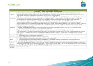 PLANO DE AÇÕES
178
Componente 6: Conservação Ambiental
Programa 6.1: Planos de recuperação hidroambiental
Objetivos
O objetivo principal do Programa de Recuperação Hidroambiental consiste em aprimorar e dar continuidade aos projetos já existentes,
implementados pelos subcomitês da bacia do rio das Velhas e aplicados no Alto e Médio Alto rio das Velhas, principalmente, com maior foco em
programas de recuperação relacionados a aspectos quali-quantitativos de recursos hídricos.
Justificativa
A elevada concentração de atividades econômicas e as demandas provocadas pela alta concentração populacional na bacia hidrográfica do rio das
Velhas exercem enorme pressão sobre os recursos hídricos da bacia. Dessa forma, faz-se necessário a execução de projetos de recuperação
hidroambientais em pequenas áreas espalhadas pela bacia hidrográfica para garantir que suas condições naturais sejam preservadas.
Atividades
• Investimento em programas de recuperação hidroambiental através de projetos aprovados pelo Comitê e Agência de Bacia
Implementação de projetos como proteção de nascentes com cercamentos; adequação de estradas vicinais, com a construção de bacias de
contenção de água de chuva (barraginhas); e construção de terraços e curvas de nível em morros e encostas. Estes projetos são gerados a partir da
apresentação de propostas formuladas pelos Subcomitês e estão focados sobre a demanda específica das UTEs, podendo ter escopo variado,
conforme a realidade de cada região.
A avaliação, seleção e o acompanhamento destes projetos estão regrados pela Deliberação Normativa nº 01/2015 do CBH Rio das Velhas.
• Monitoramento das áreas recuperadas e avaliação das ações realizadas
Mapear as áreas que foram objeto de investimentos para posterior monitoramento e avaliação do alcance dos resultados.
Parte deste trabalho já vem sendo realizado através dos Projetos Hidroambientais existentes na bacia do rio das Velhas, que podem ser utilizados
como referência e mantidos como unidades demonstrativas e de monitoramento e avaliação, valendo-se do diagnóstico e da mobilização já
realizados.
Indicadores
• Número de Projetos Hidroambientais implantados;
• Número de Projetos Hidroambientais mapeados e monitorados.
Metas
• Projetos Hidroambientais já existentes na bacia do rio das Velhas aprimorados;
• Projetos Hidroambientais implantados em áreas com alto grau de degradação ambiental e/ou que sofram forte pressão antrópica;
• Resultados dos Projetos Hidroambientais mapeados e monitorados;
Estimativa
de custos
O custo total do programa é de R$ 8.000.000,00, sendo que os investimentos serão distribuídos em investimentos em programas de recuperação
hidroambiental através de projetos aprovados pelo Comitê e Agência de Bacia no valor de R$ 7.200.000,00 e monitoramento das áreas recuperadas
e avaliação das ações realizadas, no valor de R$ 800.000,00, pelo período de dezesseis anos.
Fontes de
Recursos
Cobrança pelo uso da água.
 