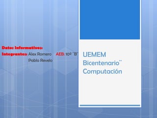 UEMEM Bicentenario¨Computación Datos Informativos:  Integrantes: Alex Romero    AEB: 10º ¨B¨           Pablo Revelo 