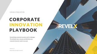 C O R P O R A T E
I N N O V A T I O N
P L A Y B O O K
Version 1.2
RevelX 2021 all rights reserved
CORPORATE
INNOVATION
PLAYBOOK
A R E V E L X P U B L I C A T I O N
Demystifying corporate innovation and its challenges.
The methods, tools, canvases and definitions any
corporate innovator needs to succeed.
 