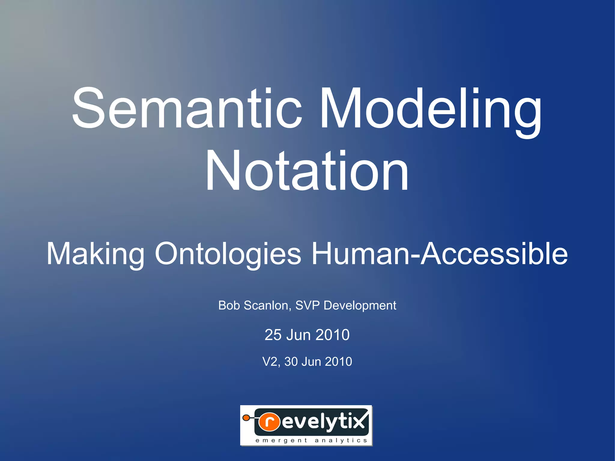 Semantic Modeling
     Notation
Making Ontologies Human-Accessible
           Bob Scanlon, SVP Development

                  25 Jun 2010
                 V2, 30 Jun 2010
 
