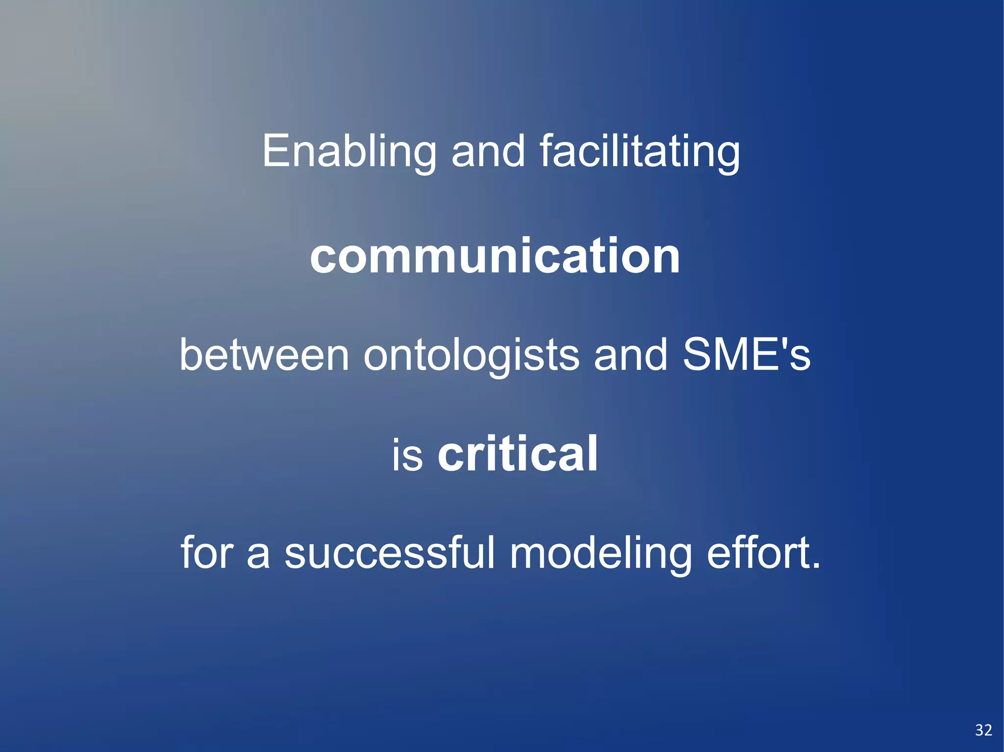 Enabling and facilitating

      communication
between ontologists and SME's

          is critical

for a successful modeling effort.


                                    32
 
