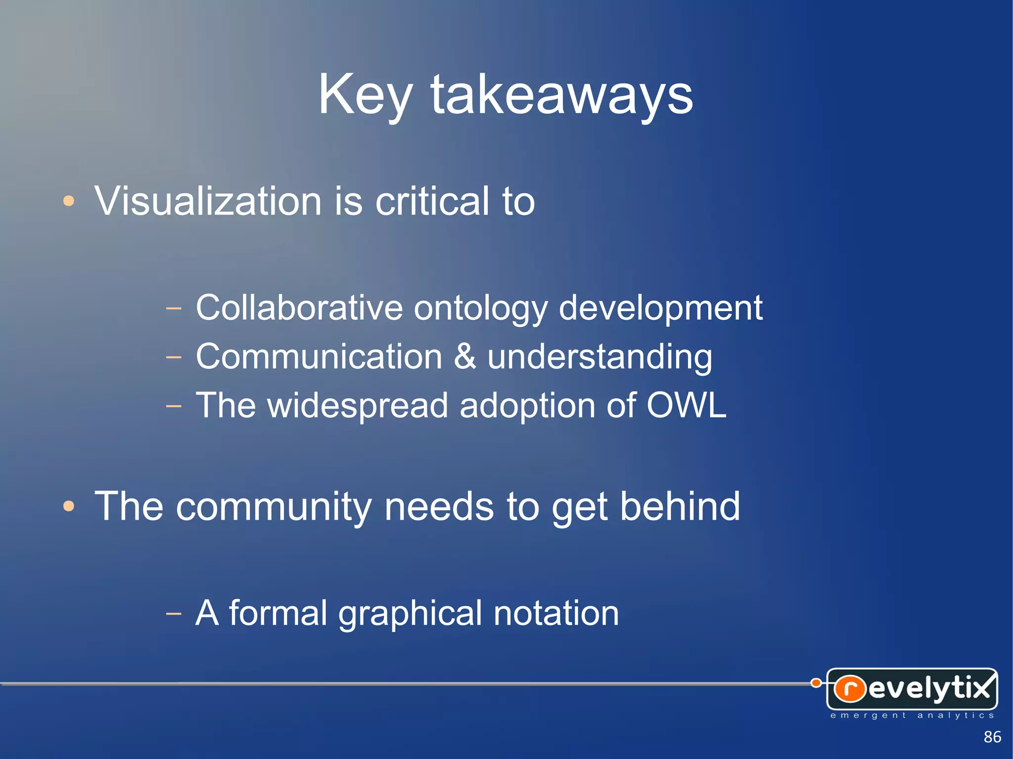 Key takeaways
●   Visualization is critical to

        –   Collaborative ontology development
        –   Communication & understanding
        –   The widespread adoption of OWL

●   The community needs to get behind

        –   A formal graphical notation


                                                 86
 