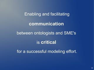 Enabling and facilitating

      communication
between ontologists and SME's

          is critical

for a successful modeling effort.


                                    32
 