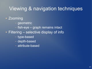 Viewing & navigation techniques
●   Zooming
        –   geometric
        –   fish-eye – graph remains intact
●   Filtering – selective display of info
        –   type-based
        –   depth-based
        –   attribute-based




                                              67
 