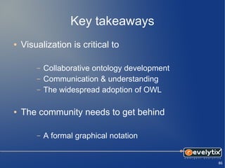Key takeaways
●   Visualization is critical to

        –   Collaborative ontology development
        –   Communication & understanding
        –   The widespread adoption of OWL

●   The community needs to get behind

        –   A formal graphical notation


                                                 86
 
